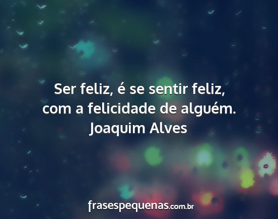 Joaquim Alves - Ser feliz, é se sentir feliz, com a felicidade...