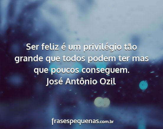 José Antônio Ozil - Ser feliz é um privilégio tão grande que todos...