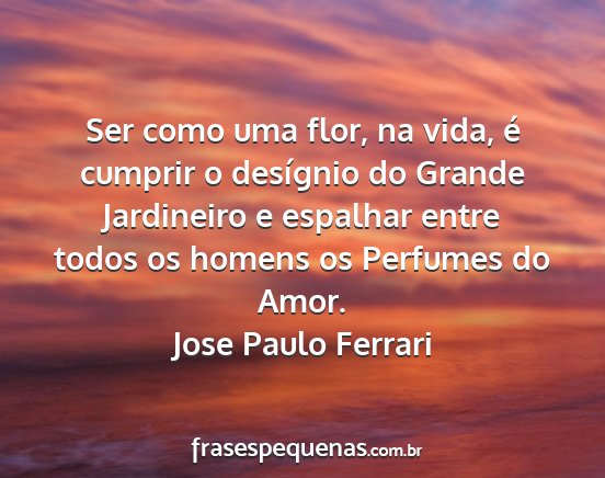 Jose Paulo Ferrari - Ser como uma flor, na vida, é cumprir o...