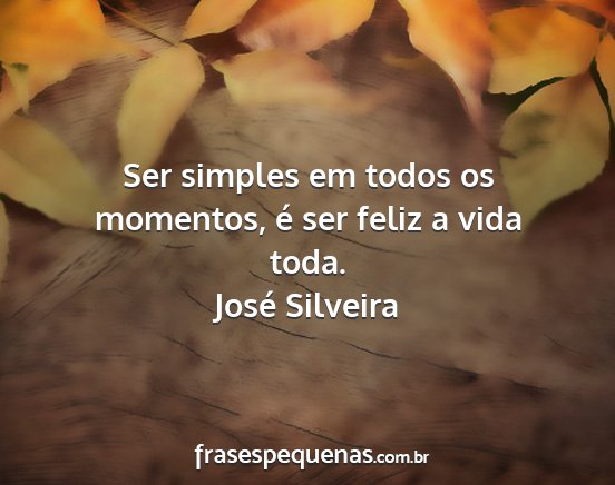 José Silveira - Ser simples em todos os momentos, é ser feliz a...