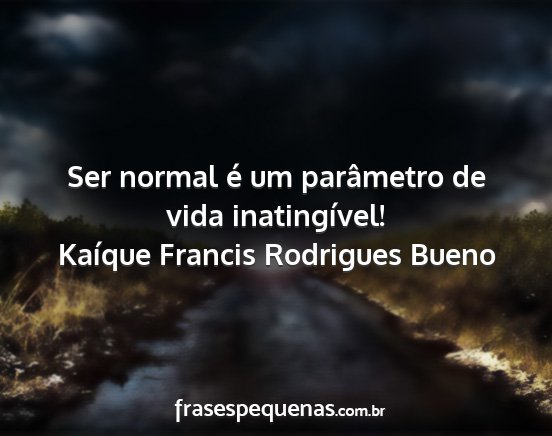 Kaíque Francis Rodrigues Bueno - Ser normal é um parâmetro de vida inatingível!...