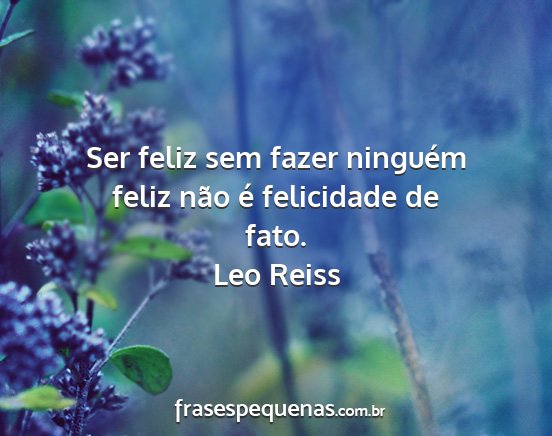 Leo Reiss - Ser feliz sem fazer ninguém feliz não é...