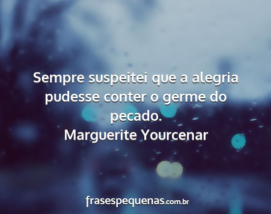 Marguerite Yourcenar - Sempre suspeitei que a alegria pudesse conter o...