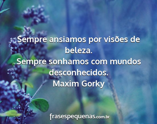 Maxim Gorky - Sempre ansiamos por visões de beleza. Sempre...