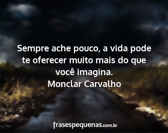 Monclar Carvalho - Sempre ache pouco, a vida pode te oferecer muito...