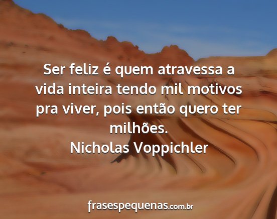 Nicholas Voppichler - Ser feliz é quem atravessa a vida inteira tendo...