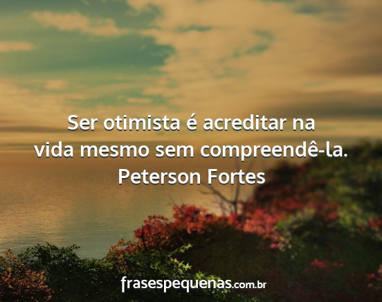 Peterson Fortes - Ser otimista é acreditar na vida mesmo sem...
