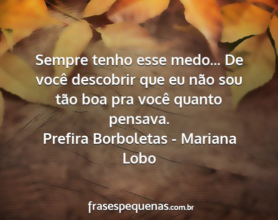 Prefira Borboletas - Mariana Lobo - Sempre tenho esse medo... De você descobrir que...