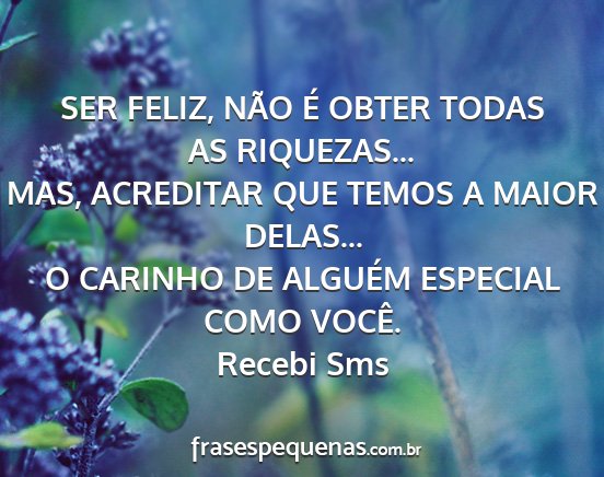 Recebi Sms - SER FELIZ, NÃO É OBTER TODAS AS RIQUEZAS......