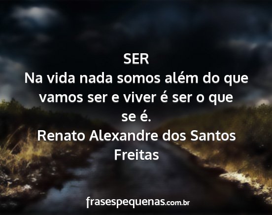 Renato Alexandre dos Santos Freitas - SER Na vida nada somos além do que vamos ser e...