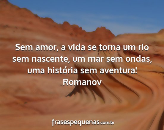 Romanov - Sem amor, a vida se torna um rio sem nascente, um...
