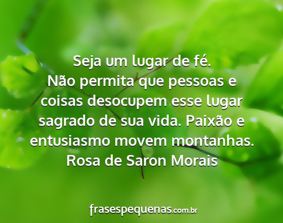 Rosa de Saron Morais - Seja um lugar de fé. Não permita que pessoas e...