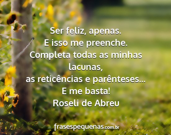 Roseli de Abreu - Ser feliz, apenas. E isso me preenche. Completa...