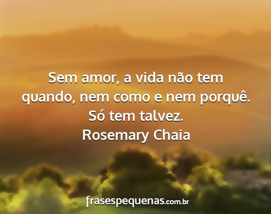 Rosemary Chaia - Sem amor, a vida não tem quando, nem como e nem...