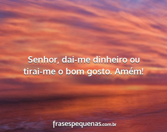 Senhor, dai-me dinheiro ou tirai-me o bom gosto....