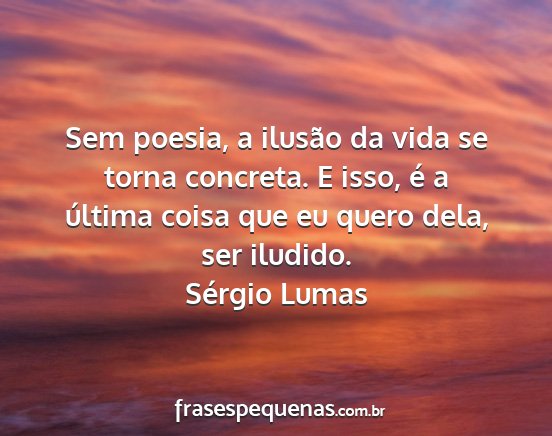 Sérgio Lumas - Sem poesia, a ilusão da vida se torna concreta....