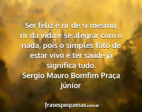 Sergio Mauro Bomfim Praça Júnior - Ser feliz é rir de si mesmo, rir da vida e se...