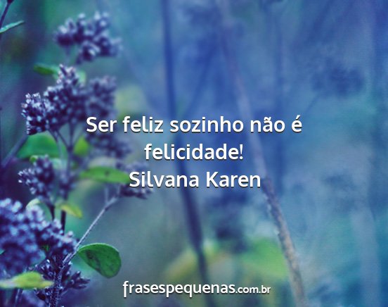 Silvana Karen - Ser feliz sozinho não é felicidade!...