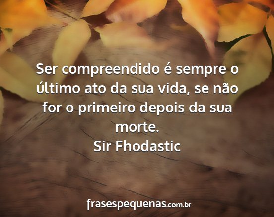 Sir Fhodastic - Ser compreendido é sempre o último ato da sua...