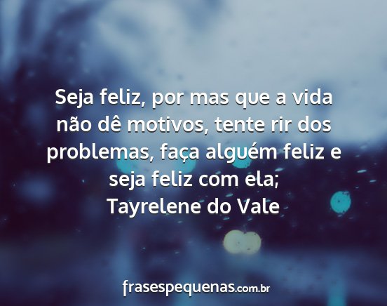 Tayrelene do Vale - Seja feliz, por mas que a vida não dê motivos,...