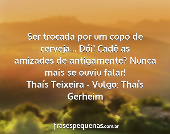 Thaís Teixeira - Vulgo: Thaís Gerheim - Ser trocada por um copo de cerveja... Dói! Cadê...