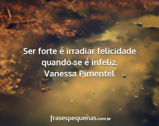 Vanessa Pimentel - Ser forte é irradiar felicidade quando se é...