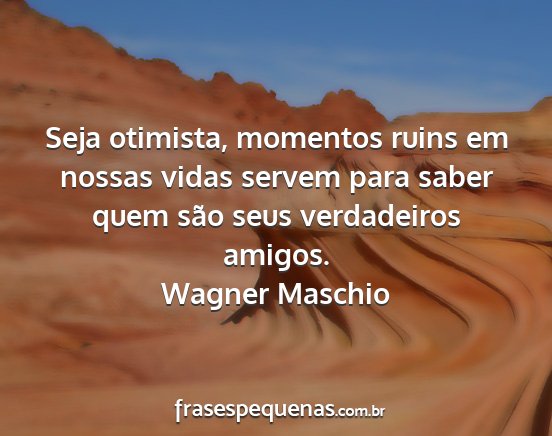 Wagner Maschio - Seja otimista, momentos ruins em nossas vidas...