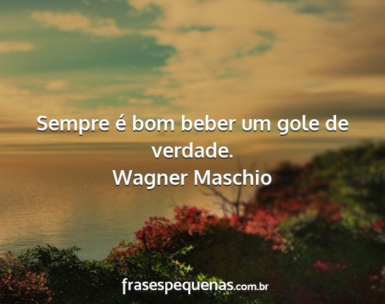 Wagner Maschio - Sempre é bom beber um gole de verdade....