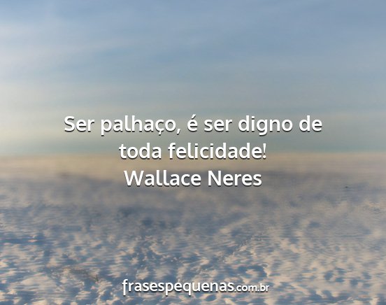 Wallace Neres - Ser palhaço, é ser digno de toda felicidade!...