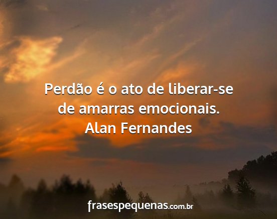 Alan Fernandes - Perdão é o ato de liberar-se de amarras...