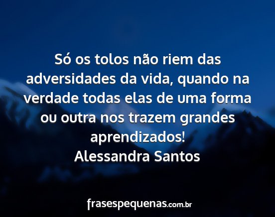 Alessandra Santos - Só os tolos não riem das adversidades da vida,...