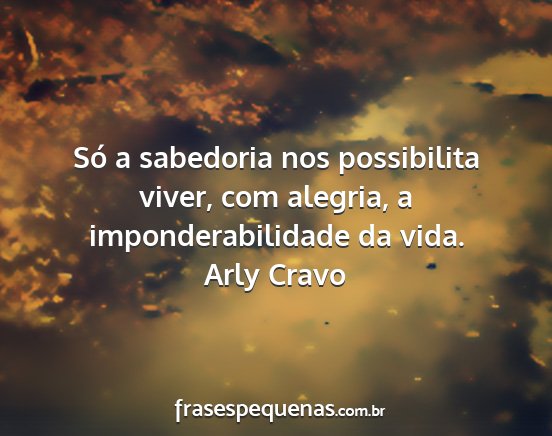 Arly Cravo - Só a sabedoria nos possibilita viver, com...