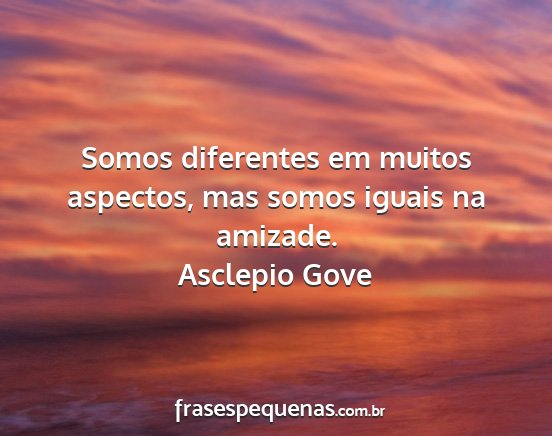 Asclepio Gove - Somos diferentes em muitos aspectos, mas somos...