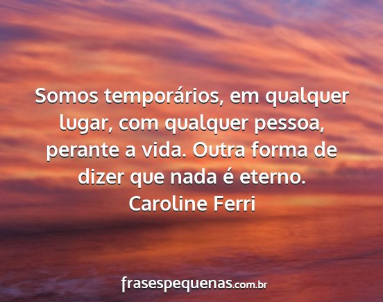 Caroline Ferri - Somos temporários, em qualquer lugar, com...