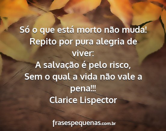 Clarice Lispector - Só o que está morto não muda! Repito por pura...