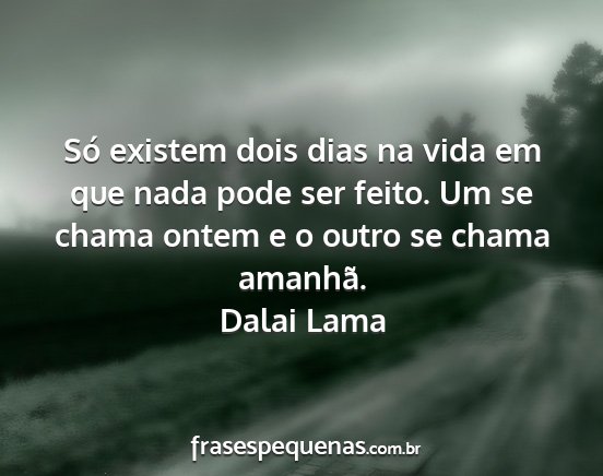 Dalai Lama - Só existem dois dias na vida em que nada pode...