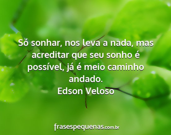 Edson Veloso - Só sonhar, nos leva a nada, mas acreditar que...