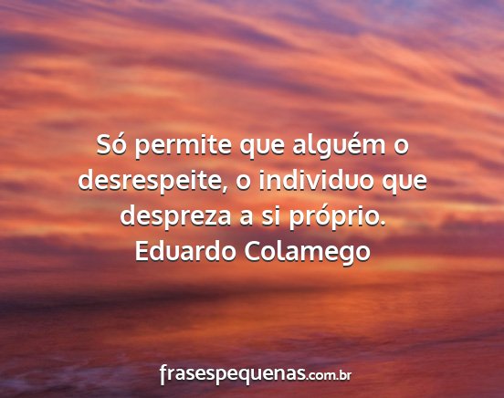 Eduardo Colamego - Só permite que alguém o desrespeite, o...