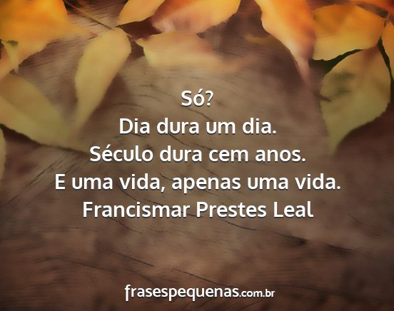 Francismar Prestes Leal - Só? Dia dura um dia. Século dura cem anos. E...