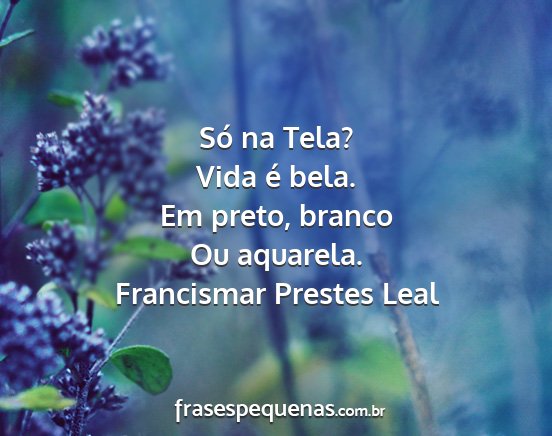 Francismar Prestes Leal - Só na Tela? Vida é bela. Em preto, branco Ou...
