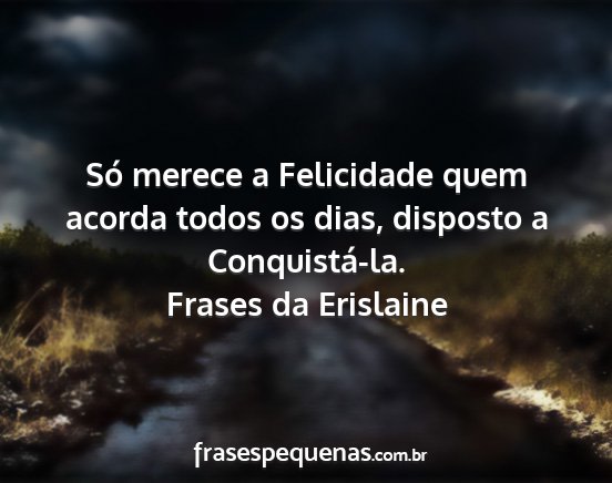 Frases da Erislaine - Só merece a Felicidade quem acorda todos os...