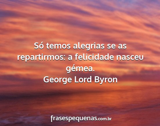 George Lord Byron - Só temos alegrias se as repartirmos: a...