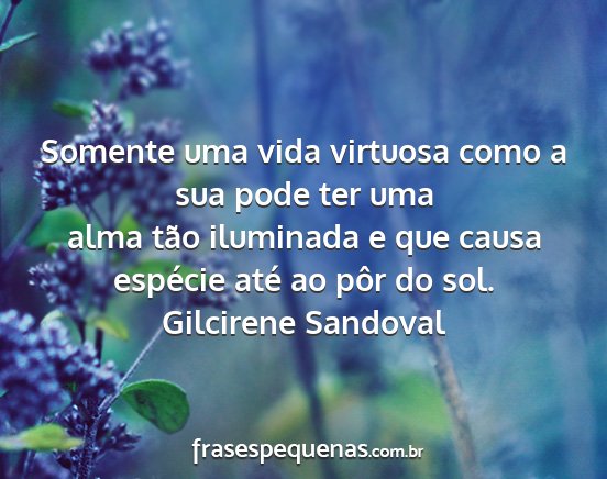Gilcirene Sandoval - Somente uma vida virtuosa como a sua pode ter uma...