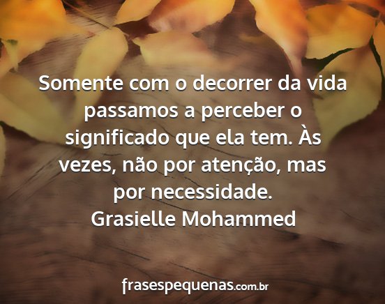 Grasielle Mohammed - Somente com o decorrer da vida passamos a...