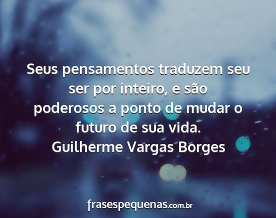Guilherme Vargas Borges - Seus pensamentos traduzem seu ser por inteiro, e...