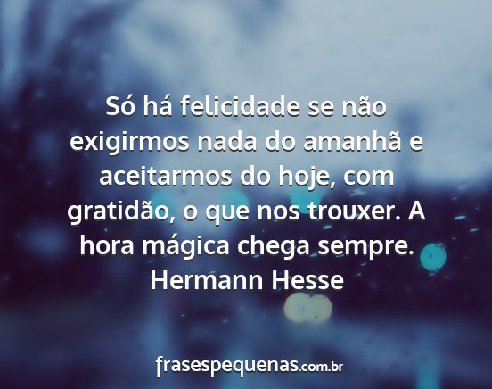 Hermann Hesse - Só há felicidade se não exigirmos nada do...