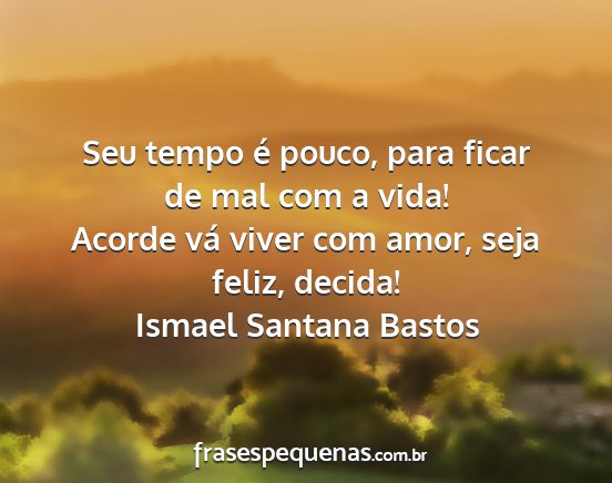 Ismael Santana Bastos - Seu tempo é pouco, para ficar de mal com a vida!...
