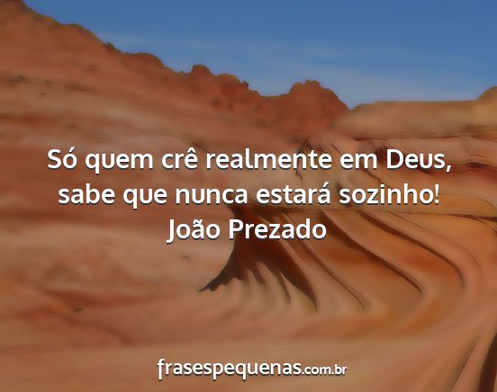 João Prezado - Só quem crê realmente em Deus, sabe que nunca...