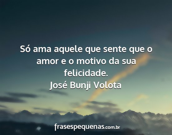 José Bunji Volota - Só ama aquele que sente que o amor e o motivo da...
