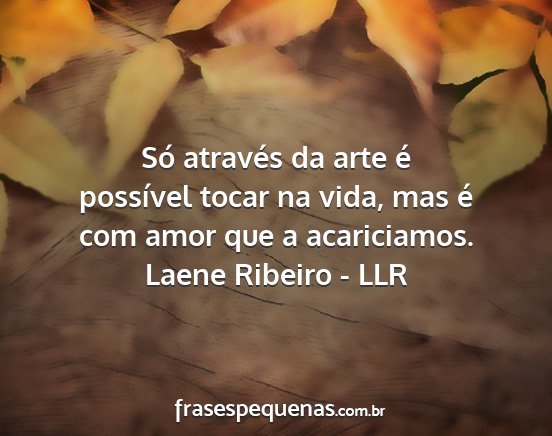 Laene Ribeiro - LLR - Só através da arte é possível tocar na vida,...